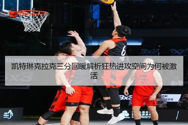 凯特琳克拉克三分回暖解析狂热进攻空间为何被激活