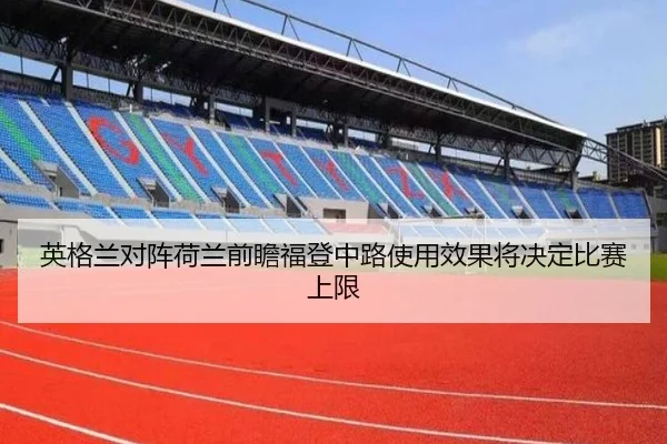 英格兰对阵荷兰前瞻福登中路使用效果将决定比赛上限